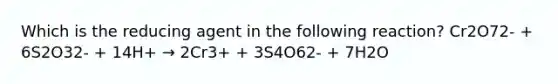 Which is the reducing agent in the following reaction? Cr2O72- + 6S2O32- + 14H+ → 2Cr3+ + 3S4O62- + 7H2O
