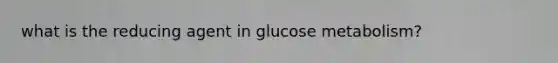 what is the reducing agent in glucose metabolism?