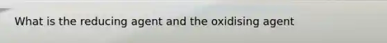 What is the reducing agent and the oxidising agent