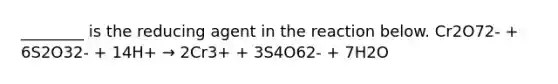 ________ is the reducing agent in the reaction below. Cr2O72- + 6S2O32- + 14H+ → 2Cr3+ + 3S4O62- + 7H2O