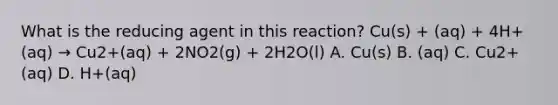 What is the reducing agent in this reaction? Cu(s) + (aq) + 4H+(aq) → Cu2+(aq) + 2NO2(g) + 2H2O(l) A. Cu(s) B. (aq) C. Cu2+(aq) D. H+(aq)