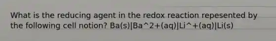 What is the reducing agent in the redox reaction repesented by the following cell notion? Ba(s)|Ba^2+(aq)|Li^+(aq)|Li(s)