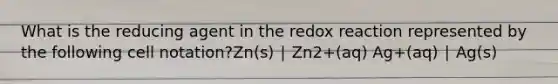 What is the reducing agent in the redox reaction represented by the following cell notation?Zn(s) ∣ Zn2+(aq) Ag+(aq) ∣ Ag(s)