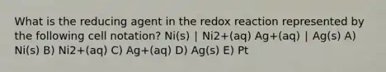 What is the reducing agent in the redox reaction represented by the following cell notation? Ni(s) ∣ Ni2+(aq) Ag+(aq) ∣ Ag(s) A) Ni(s) B) Ni2+(aq) C) Ag+(aq) D) Ag(s) E) Pt