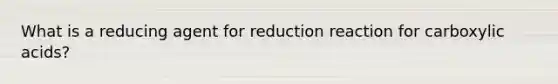 What is a reducing agent for reduction reaction for carboxylic acids?