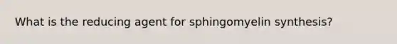 What is the reducing agent for sphingomyelin synthesis?