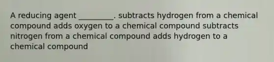 A reducing agent _________. subtracts hydrogen from a chemical compound adds oxygen to a chemical compound subtracts nitrogen from a chemical compound adds hydrogen to a chemical compound