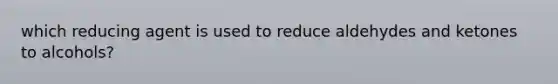 which reducing agent is used to reduce aldehydes and ketones to alcohols?