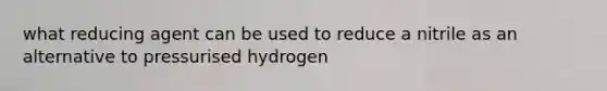 what reducing agent can be used to reduce a nitrile as an alternative to pressurised hydrogen