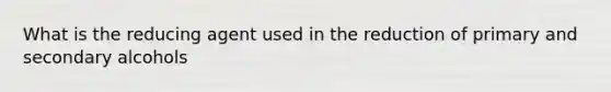 What is the reducing agent used in the reduction of primary and secondary alcohols