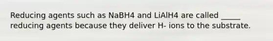 Reducing agents such as NaBH4 and LiAlH4 are called _____ reducing agents because they deliver H- ions to the substrate.