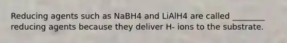 Reducing agents such as NaBH4 and LiAlH4 are called ________ reducing agents because they deliver H- ions to the substrate.