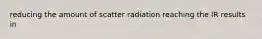 reducing the amount of scatter radiation reaching the IR results in