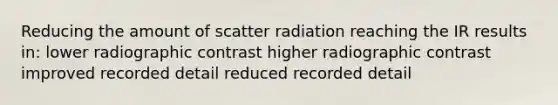 Reducing the amount of scatter radiation reaching the IR results in: lower radiographic contrast higher radiographic contrast improved recorded detail reduced recorded detail