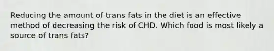 Reducing the amount of trans fats in the diet is an effective method of decreasing the risk of CHD. Which food is most likely a source of trans fats?