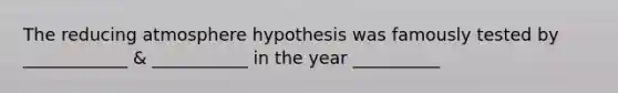 The reducing atmosphere hypothesis was famously tested by ____________ & ___________ in the year __________