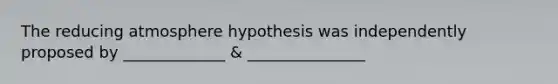 The reducing atmosphere hypothesis was independently proposed by _____________ & _______________