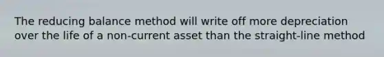 The reducing balance method will write off more depreciation over the life of a non-current asset than the straight-line method