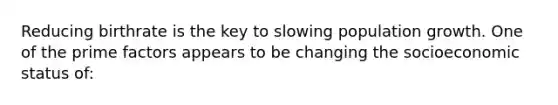 Reducing birthrate is the key to slowing population growth. One of the prime factors appears to be changing the socioeconomic status of: