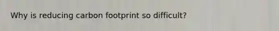 Why is reducing carbon footprint so difficult?
