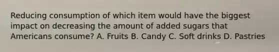 Reducing consumption of which item would have the biggest impact on decreasing the amount of added sugars that Americans consume? A. Fruits B. Candy C. Soft drinks D. Pastries