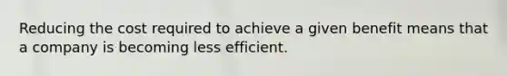 Reducing the cost required to achieve a given benefit means that a company is becoming less efficient.