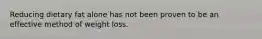 Reducing dietary fat alone has not been proven to be an effective method of weight loss.