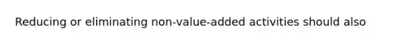 Reducing or eliminating non-value-added activities should also