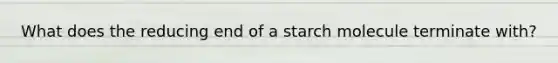 What does the reducing end of a starch molecule terminate with?