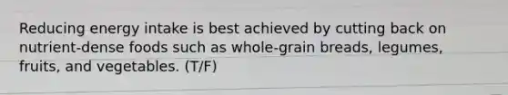 Reducing energy intake is best achieved by cutting back on nutrient-dense foods such as whole-grain breads, legumes, fruits, and vegetables. (T/F)
