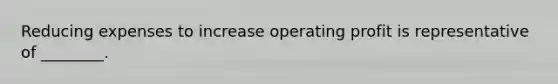 Reducing expenses to increase operating profit is representative of​ ________.