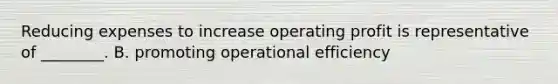 Reducing expenses to increase operating profit is representative of​ ________. B. promoting operational efficiency