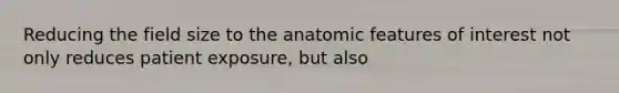 Reducing the field size to the anatomic features of interest not only reduces patient exposure, but also