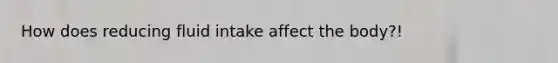 How does reducing fluid intake affect the body?!