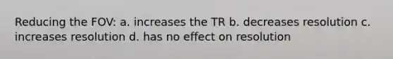 Reducing the FOV: a. increases the TR b. decreases resolution c. increases resolution d. has no effect on resolution