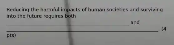 Reducing the harmful impacts of human societies and surviving into the future requires both __________________________________________________ and ______________________________________________________________. (4 pts)