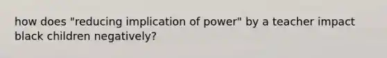 how does "reducing implication of power" by a teacher impact black children negatively?