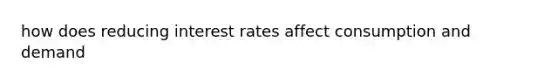 how does reducing interest rates affect consumption and demand