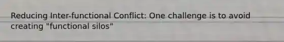 Reducing Inter-functional Conflict: One challenge is to avoid creating "functional silos"