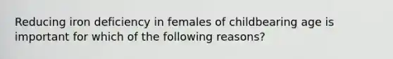 Reducing iron deficiency in females of childbearing age is important for which of the following reasons?