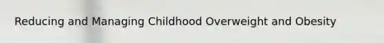 Reducing and Managing Childhood Overweight and Obesity