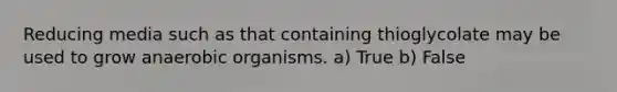 Reducing media such as that containing thioglycolate may be used to grow anaerobic organisms. a) True b) False