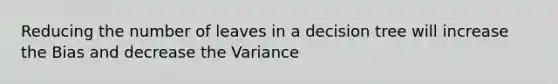 Reducing the number of leaves in a decision tree will increase the Bias and decrease the Variance