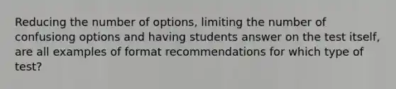 Reducing the number of options, limiting the number of confusiong options and having students answer on the test itself, are all examples of format recommendations for which type of test?