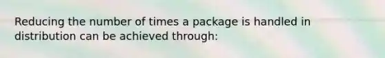 Reducing the number of times a package is handled in distribution can be achieved through: