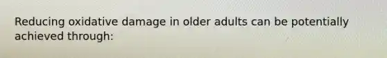 Reducing oxidative damage in older adults can be potentially achieved through: