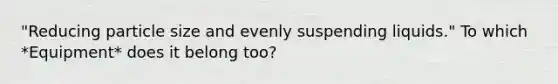 "Reducing particle size and evenly suspending liquids." To which *Equipment* does it belong too?