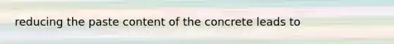 reducing the paste content of the concrete leads to