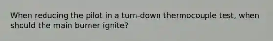 When reducing the pilot in a turn-down thermocouple test, when should the main burner ignite?