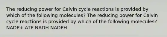 The reducing power for Calvin cycle reactions is provided by which of the following molecules? The reducing power for Calvin cycle reactions is provided by which of the following molecules? NADP+ ATP NADH NADPH